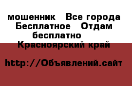 мошенник - Все города Бесплатное » Отдам бесплатно   . Красноярский край